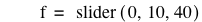 f=slider([0,10,40])